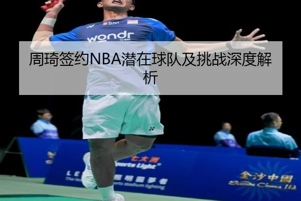 周琦签约NBA潜在球队及挑战深度解析